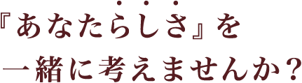 『あなたらしさ』を一緒に考えませんか?